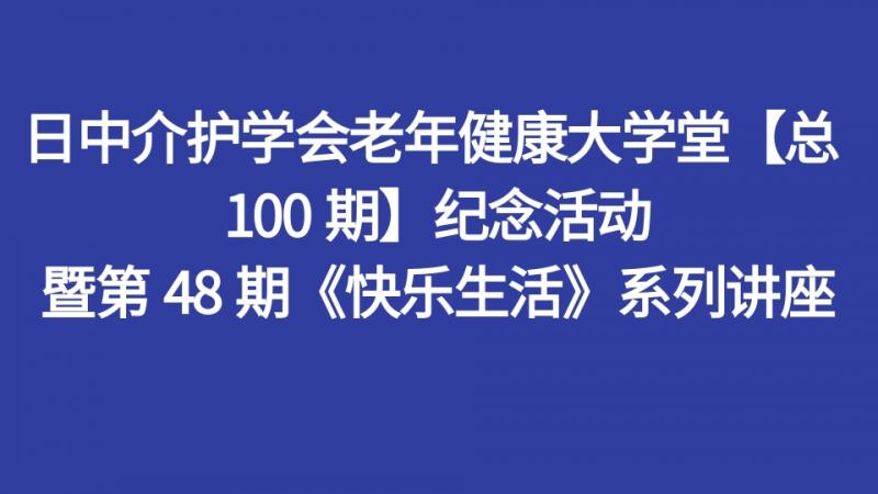 日中介护学会老年健康大学堂【总 100 期】纪念活动  暨第 48 期《快乐生活》系列讲座
